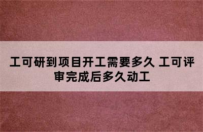 工可研到项目开工需要多久 工可评审完成后多久动工